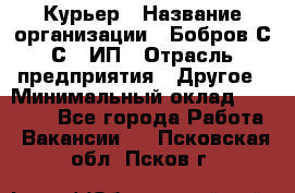 Курьер › Название организации ­ Бобров С.С., ИП › Отрасль предприятия ­ Другое › Минимальный оклад ­ 15 000 - Все города Работа » Вакансии   . Псковская обл.,Псков г.